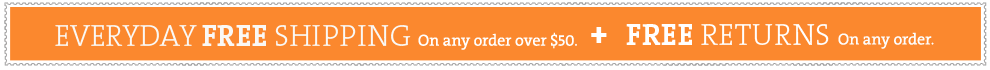 EVERY DAY FREE SHIPPING on orders of $50 or more + Free Returns on any order.